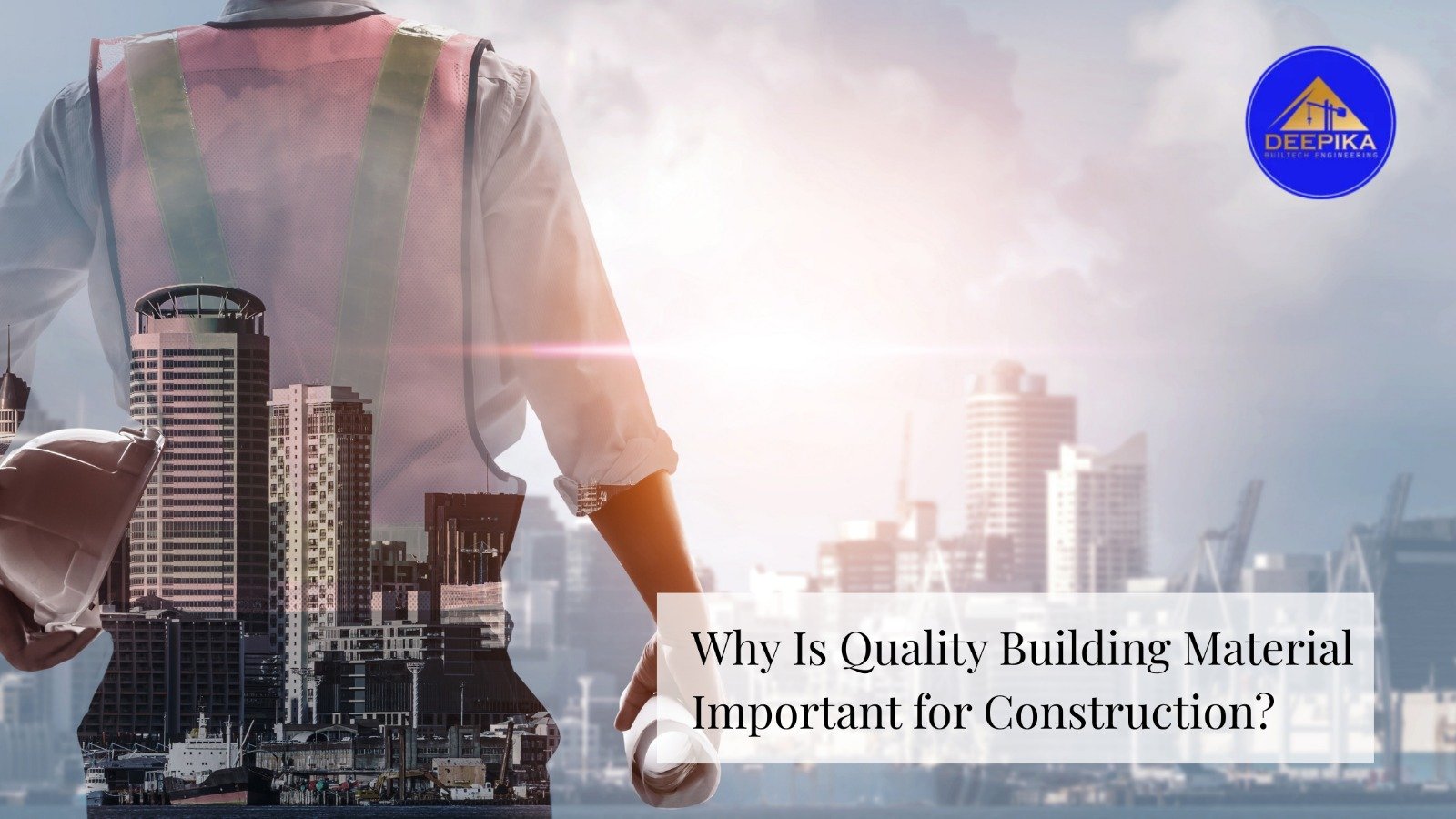 Engineer holding a helmet overlooking city skyline with text about why Quality Building Material is important for construction.